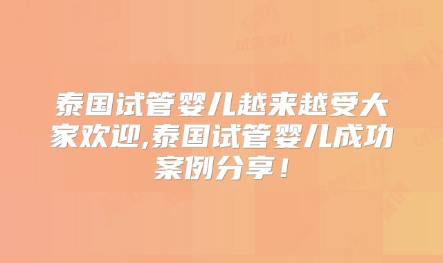 泰国试管婴儿越来越受大家欢迎,泰国试管婴儿成功案例分享！