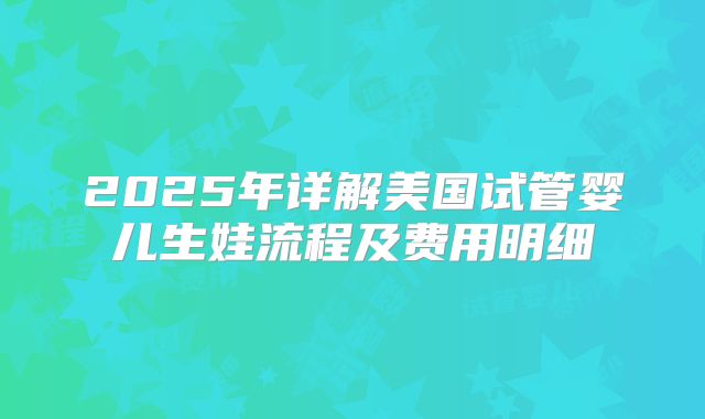 2025年详解美国试管婴儿生娃流程及费用明细