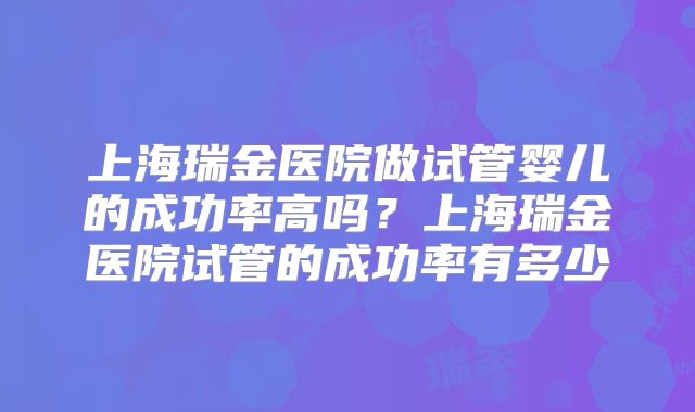 上海瑞金医院做试管婴儿的成功率高吗？上海瑞金医院试管的成功率有多少