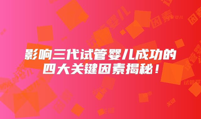 影响三代试管婴儿成功的四大关键因素揭秘！