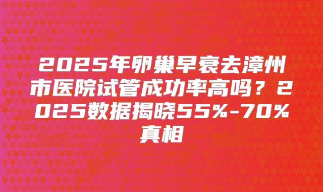 2025年卵巢早衰去漳州市医院试管成功率高吗？2025数据揭晓55%-70%真相