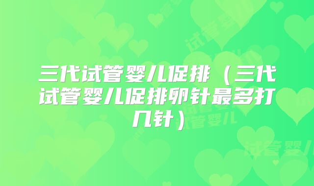 三代试管婴儿促排（三代试管婴儿促排卵针最多打几针）