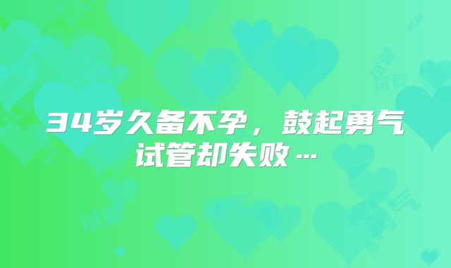 34岁久备不孕,鼓起勇气试管却失败…