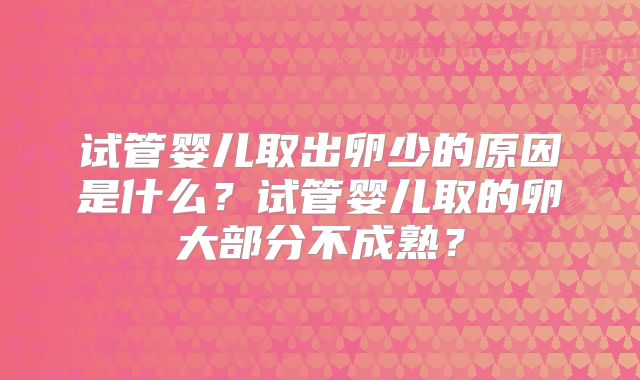 试管婴儿取出卵少的原因是什么？试管婴儿取的卵大部分不成熟？
