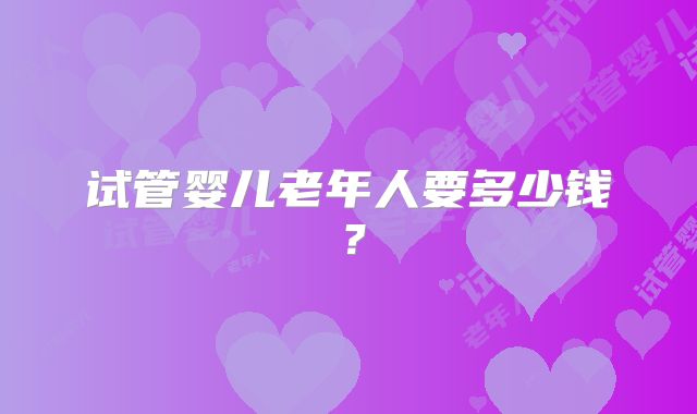 试管婴儿老年人要多少钱?