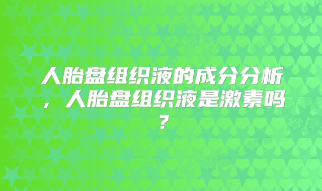 人胎盘组织液的成分分析，人胎盘组织液是激素吗？