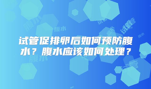 试管促排卵后如何预防腹水？腹水应该如何处理？