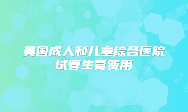 美国成人和儿童综合医院试管生育费用