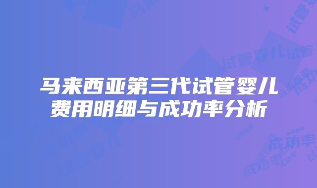 马来西亚第三代试管婴儿费用明细与成功率分析