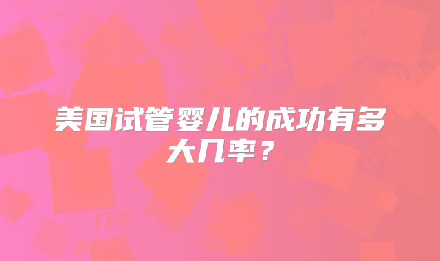 美国试管婴儿的成功有多大几率？