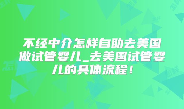 不经中介怎样自助去美国做试管婴儿_去美国试管婴儿的具体流程!
