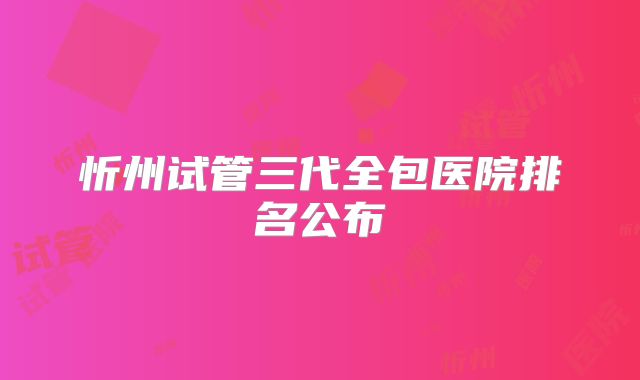 忻州试管三代全包医院排名公布