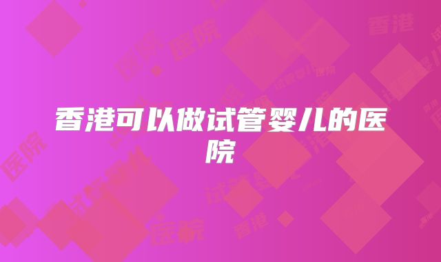 香港可以做试管婴儿的医院