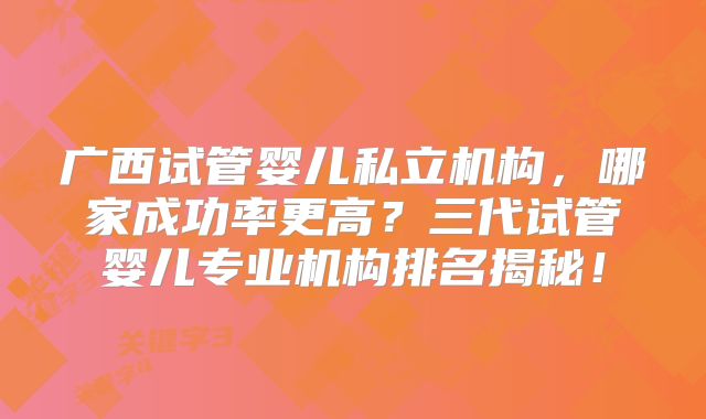 广西试管婴儿私立机构，哪家成功率更高？三代试管婴儿专业机构排名揭秘！