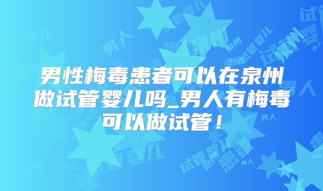 男性梅毒患者可以在泉州做试管婴儿吗_男人有梅毒可以做试管!