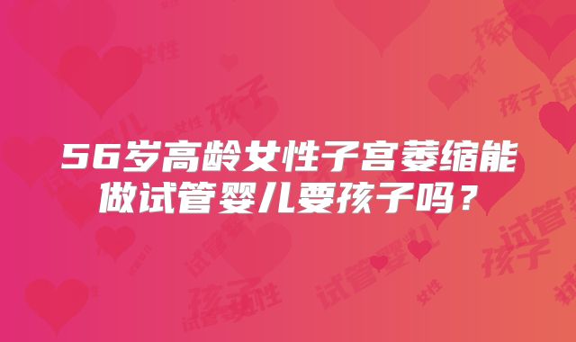 56岁高龄女性子宫萎缩能做试管婴儿要孩子吗?