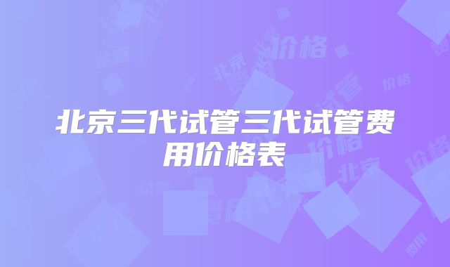 北京三代试管三代试管费用价格表