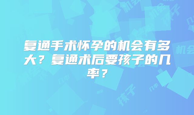 复通手术怀孕的机会有多大？复通术后要孩子的几率？