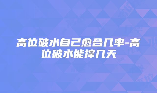 高位破水自己愈合几率-高位破水能撑几天