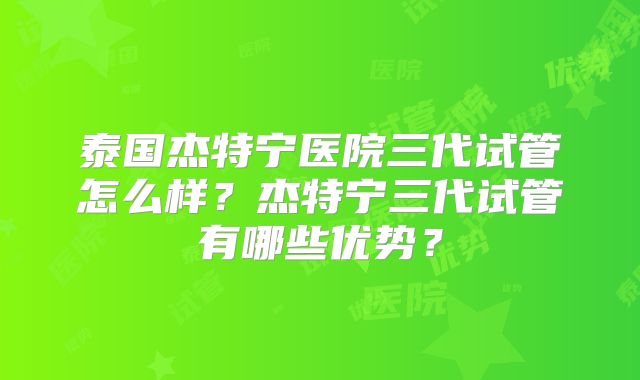 泰国杰特宁医院三代试管怎么样？杰特宁三代试管有哪些优势？