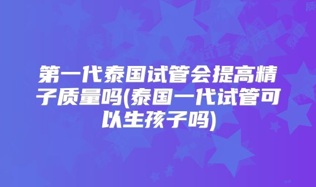 第一代泰国试管会提高精子质量吗(泰国一代试管可以生孩子吗)