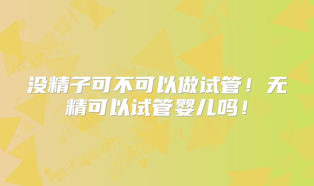 没精子可不可以做试管!无精可以试管婴儿吗!