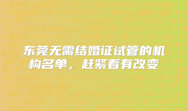 东莞无需结婚证试管的机构名单，赶紧看有改变