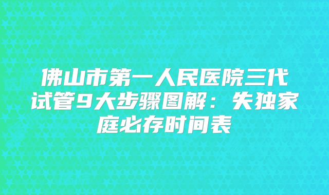 佛山市第一人民医院三代试管9大步骤图解：失独家庭必存时间表
