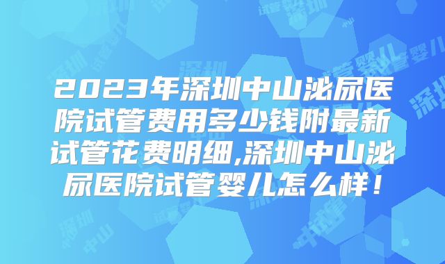 2023年深圳中山泌尿医院试管费用多少钱附最新试管花费明细,深圳中山泌尿医院试管婴儿怎么样!