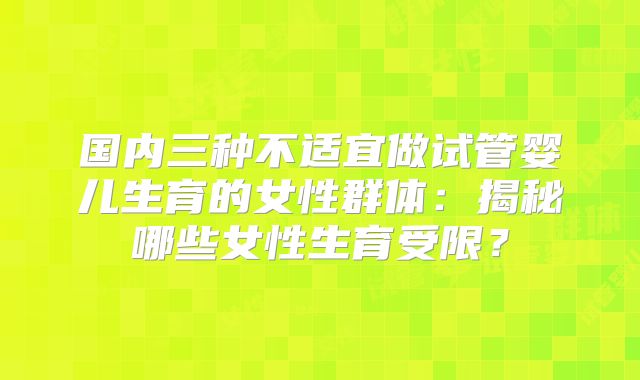 国内三种不适宜做试管婴儿生育的女性群体：揭秘哪些女性生育受限？