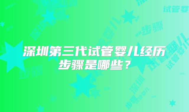 深圳第三代试管婴儿经历步骤是哪些?