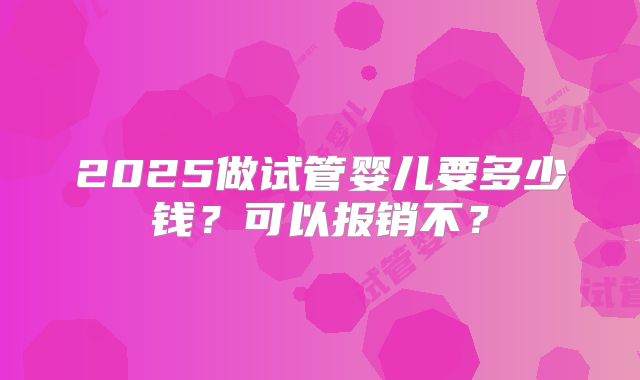 2025做试管婴儿要多少钱？可以报销不？