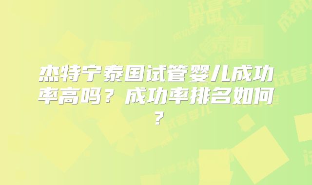 杰特宁泰国试管婴儿成功率高吗?成功率排名如何?