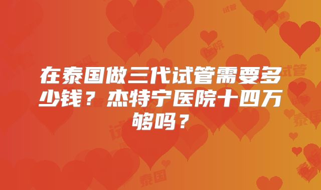在泰国做三代试管需要多少钱？杰特宁医院十四万够吗？