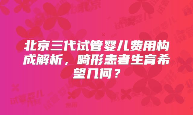 北京三代试管婴儿费用构成解析，畸形患者生育希望几何？