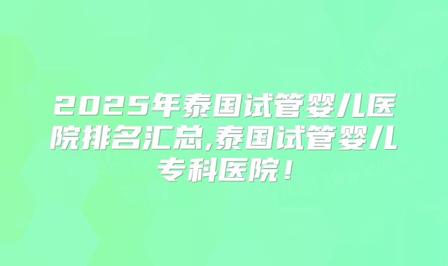 2025年泰国试管婴儿医院排名汇总,泰国试管婴儿专科医院！