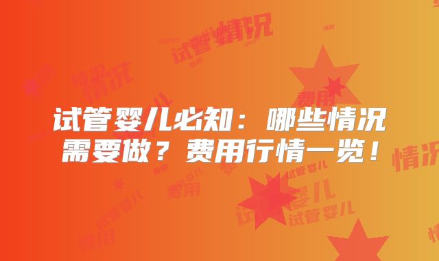 试管婴儿必知：哪些情况需要做？费用行情一览！