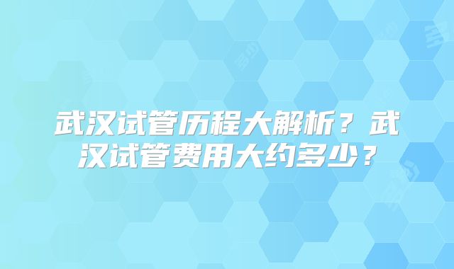 武汉试管历程大解析？武汉试管费用大约多少？