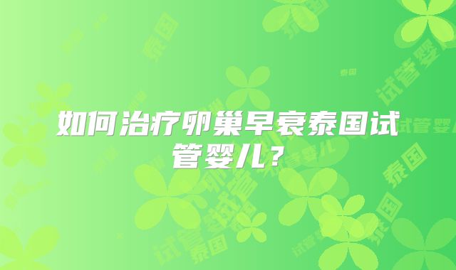如何治疗卵巢早衰泰国试管婴儿？