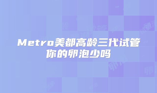 Metro美都高龄三代试管你的卵泡少吗