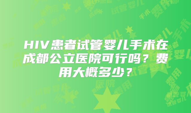 HIV患者试管婴儿手术在成都公立医院可行吗？费用大概多少？