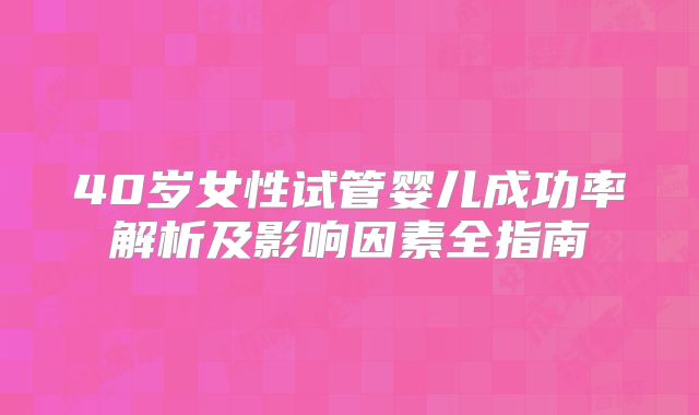 40岁女性试管婴儿成功率解析及影响因素全指南