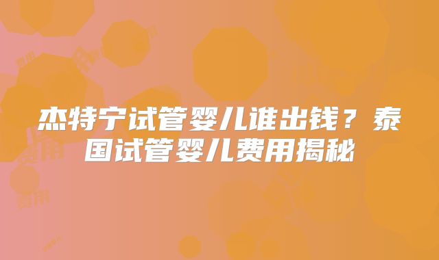 杰特宁试管婴儿谁出钱?泰国试管婴儿费用揭秘
