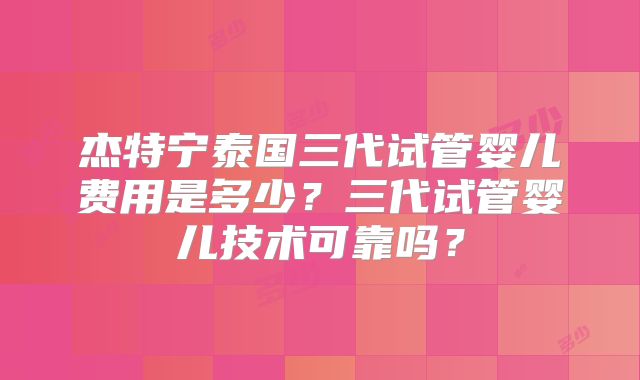 杰特宁泰国三代试管婴儿费用是多少？三代试管婴儿技术可靠吗？