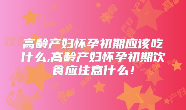 高龄产妇怀孕初期应该吃什么,高龄产妇怀孕初期饮食应注意什么!