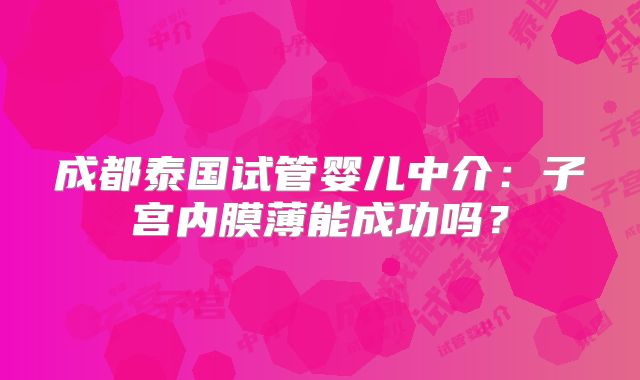 成都泰国试管婴儿中介：子宫内膜薄能成功吗？