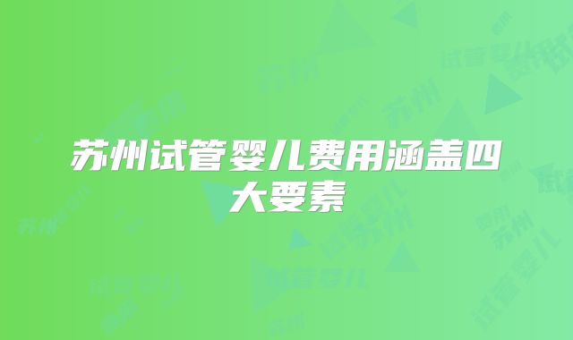 苏州试管婴儿费用涵盖四大要素