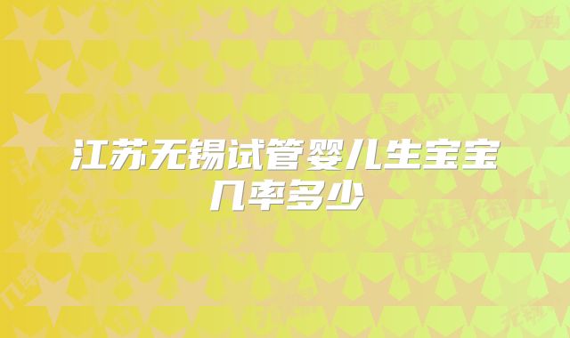 江苏无锡试管婴儿生宝宝几率多少