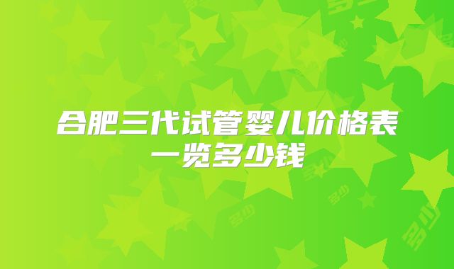 合肥三代试管婴儿价格表一览多少钱