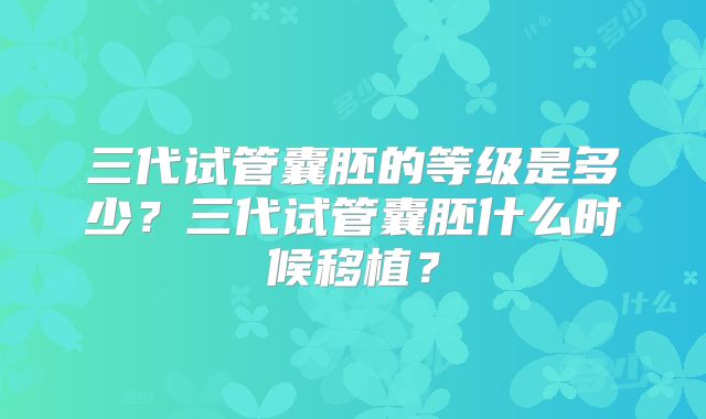 三代试管囊胚的等级是多少？三代试管囊胚什么时候移植？